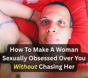 How To Make A Woman Sexually Obsessed Over You Without Chasing Her