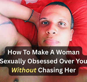 How To Make A Woman Sexually Obsessed Over You Without Chasing Her